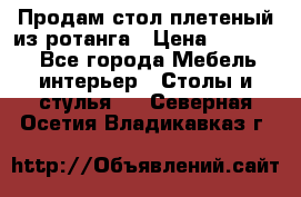 Продам стол плетеный из ротанга › Цена ­ 34 300 - Все города Мебель, интерьер » Столы и стулья   . Северная Осетия,Владикавказ г.